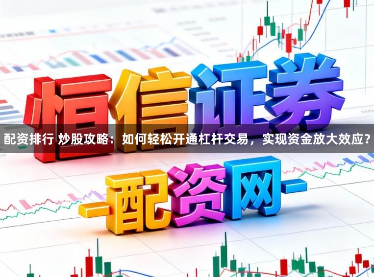 配资排行 炒股攻略：如何轻松开通杠杆交易，实现资金放大效应？