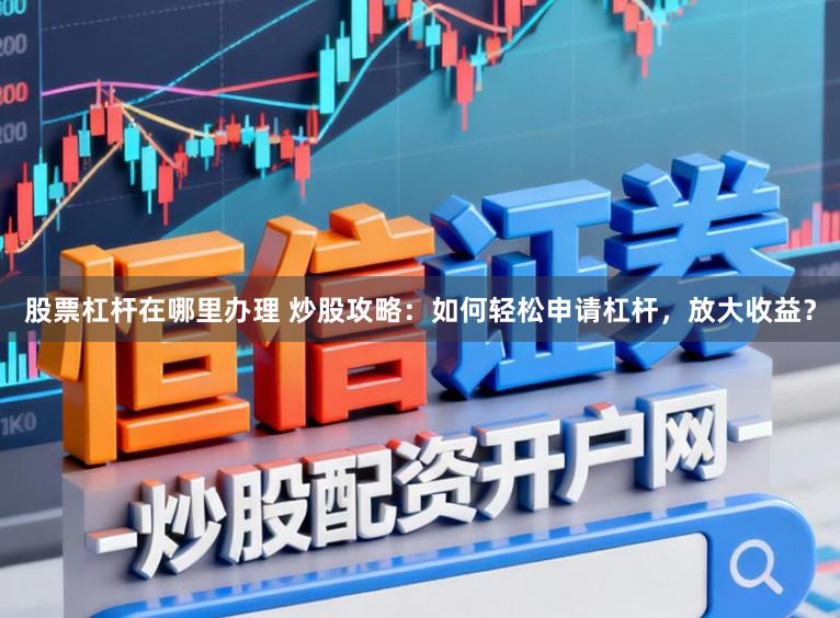 股票杠杆在哪里办理 炒股攻略：如何轻松申请杠杆，放大收益？