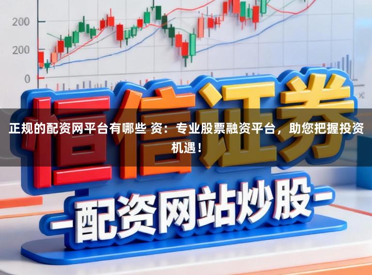 正规的配资网平台有哪些 资：专业股票融资平台，助您把握投资机遇！