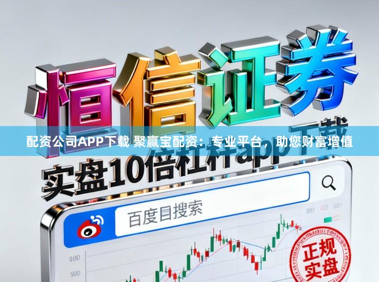 配资公司APP下载 聚赢宝配资：专业平台，助您财富增值