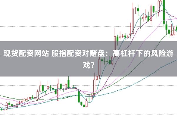 现货配资网站 股指配资对赌盘：高杠杆下的风险游戏？