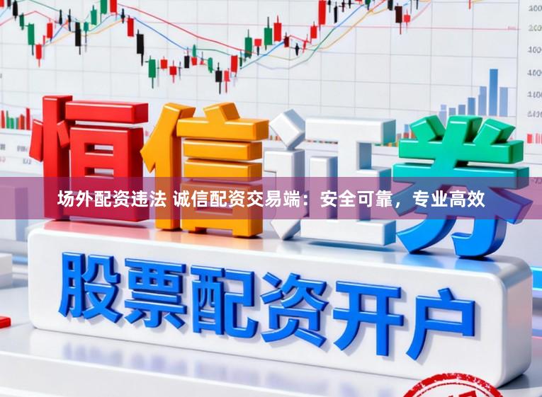 场外配资违法 诚信配资交易端：安全可靠，专业高效