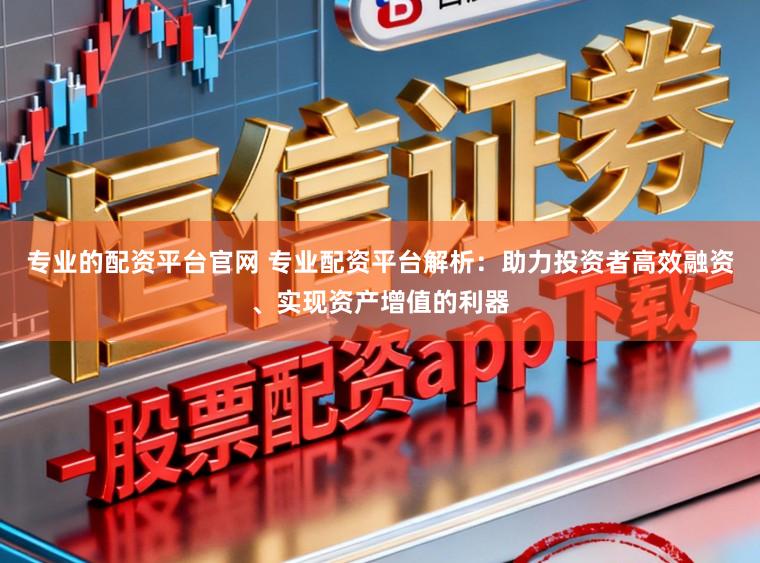 专业的配资平台官网 专业配资平台解析：助力投资者高效融资、实现资产增值的利器