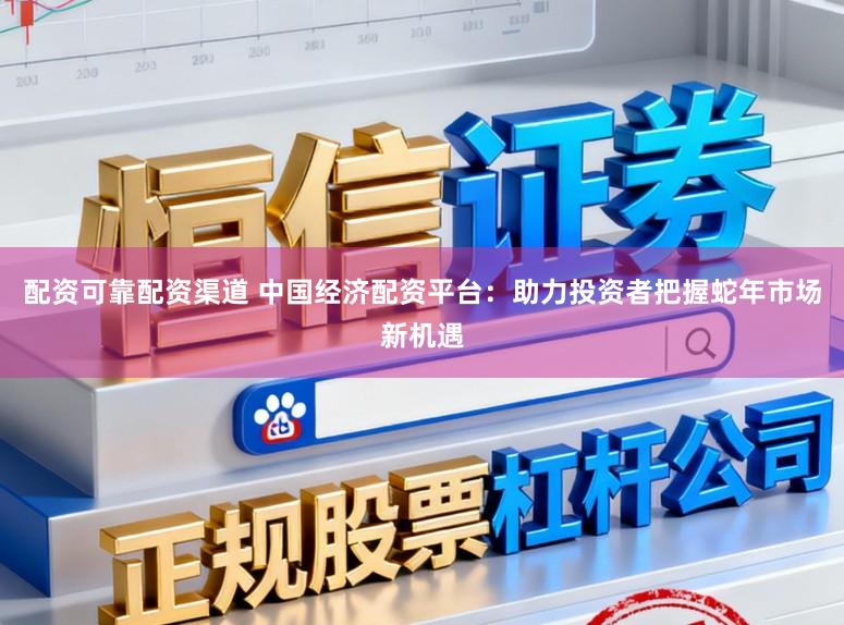 配资可靠配资渠道 中国经济配资平台：助力投资者把握蛇年市场新机遇