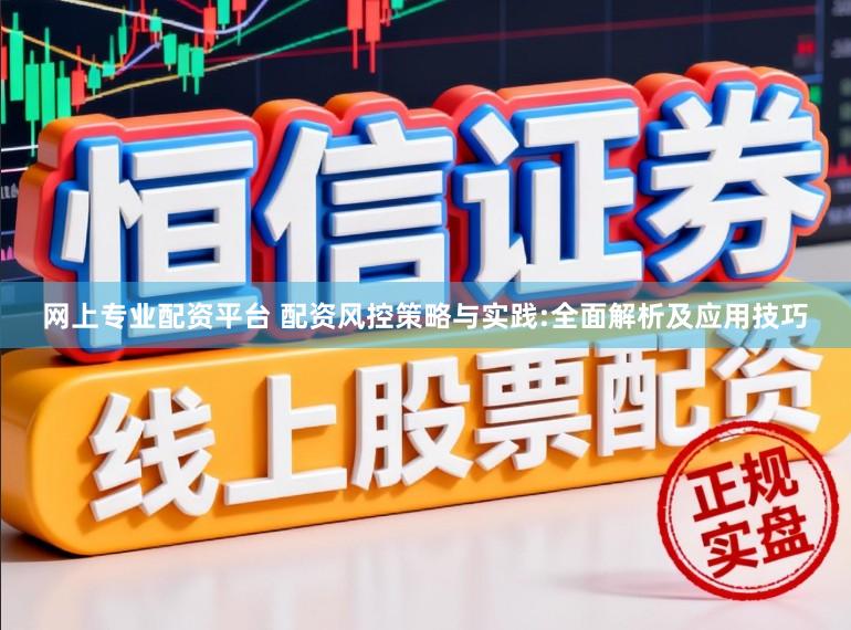 网上专业配资平台 配资风控策略与实践:全面解析及应用技巧