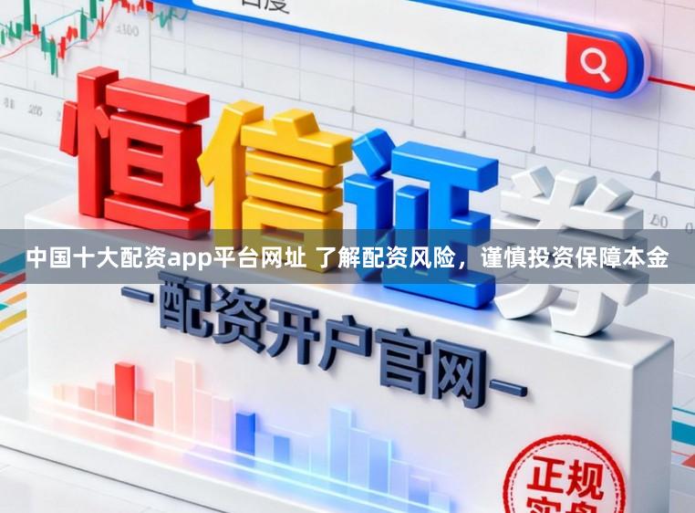 中国十大配资app平台网址 了解配资风险，谨慎投资保障本金
