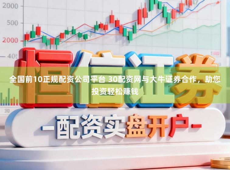 全国前10正规配资公司平台 30配资网与大牛证券合作，助您投资轻松赚钱
