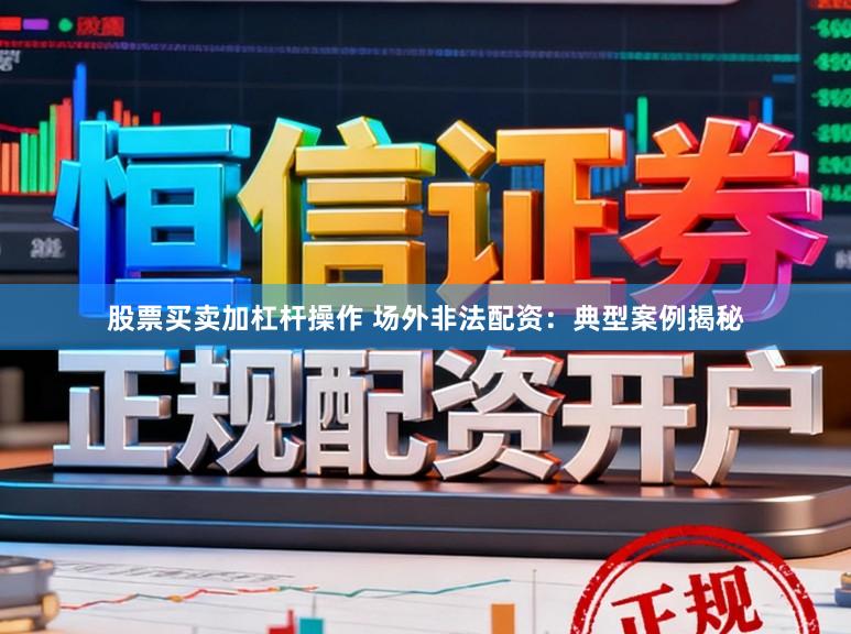 股票买卖加杠杆操作 场外非法配资：典型案例揭秘