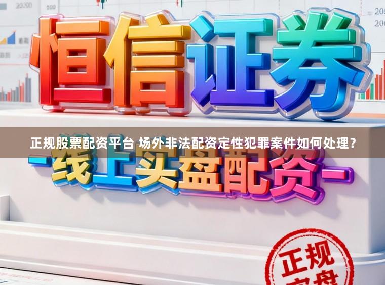 正规股票配资平台 场外非法配资定性犯罪案件如何处理？