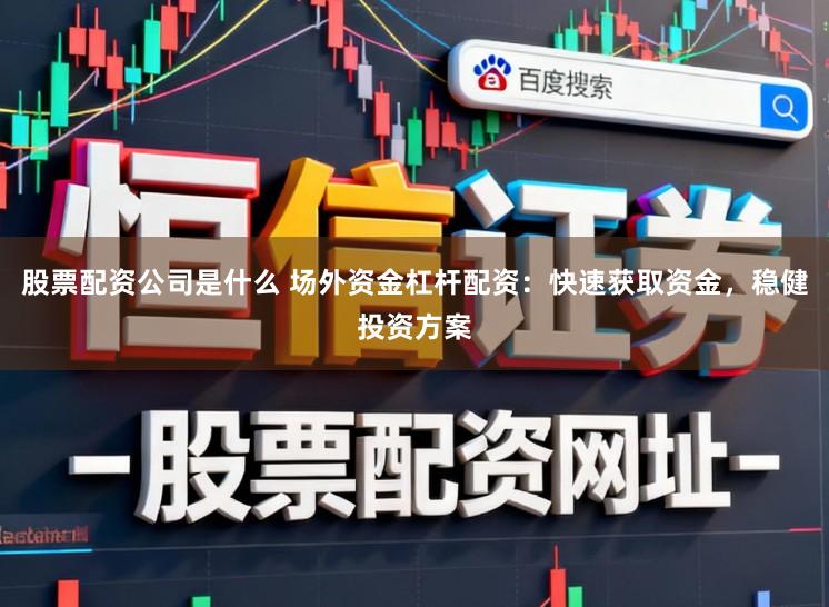 股票配资公司是什么 场外资金杠杆配资：快速获取资金，稳健投资方案