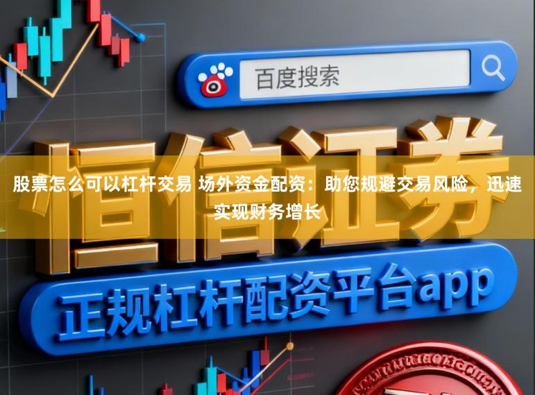 股票怎么可以杠杆交易 场外资金配资:助您规避交易风险,迅速实现财务增长