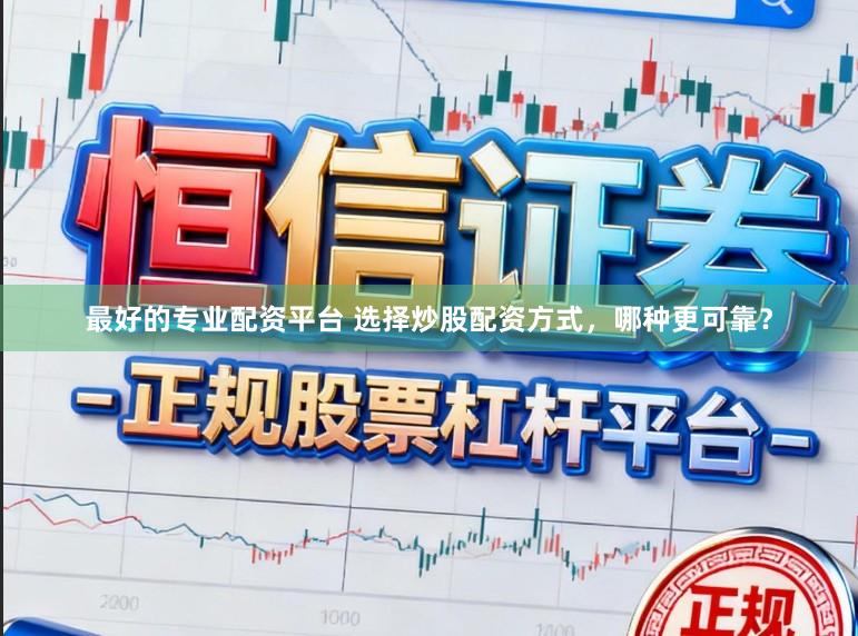 最好的专业配资平台 选择炒股配资方式，哪种更可靠？