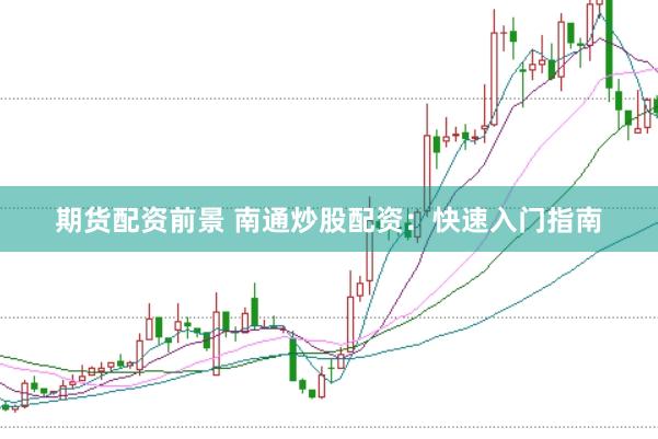 期货配资前景 南通炒股配资:快速入门指南