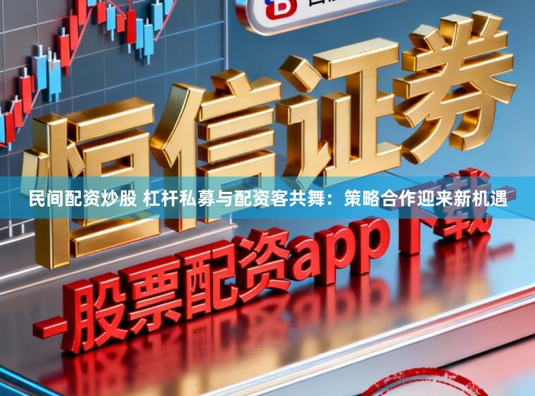 民间配资炒股 杠杆私募与配资客共舞：策略合作迎来新机遇