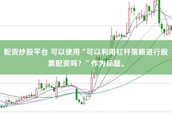 配资炒股平台 可以使用“可以利用杠杆策略进行股票配资吗？”作为标题。