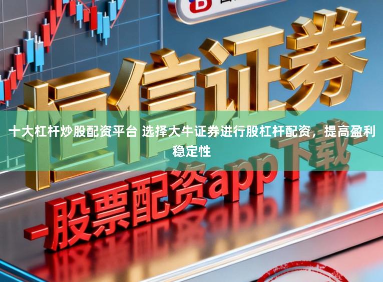 十大杠杆炒股配资平台 选择大牛证券进行股杠杆配资，提高盈利稳定性