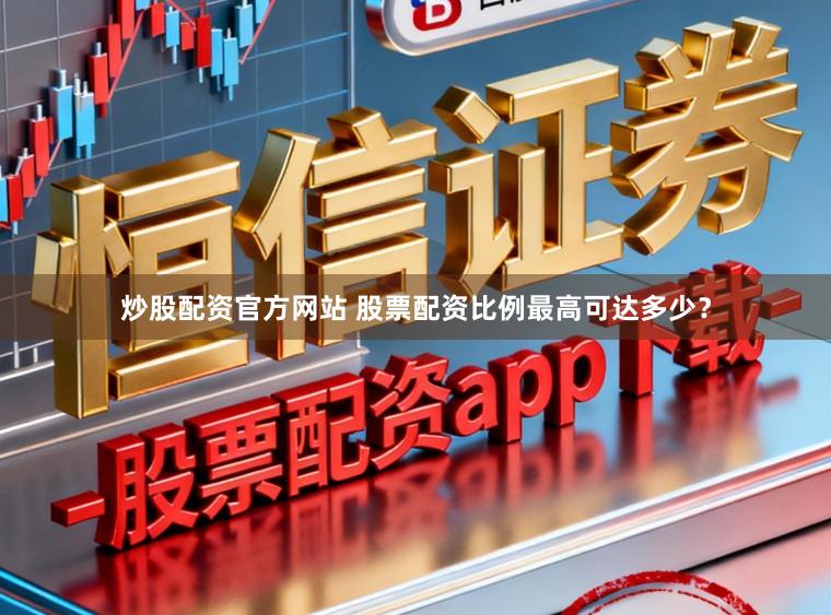 炒股配资官方网站 股票配资比例最高可达多少?