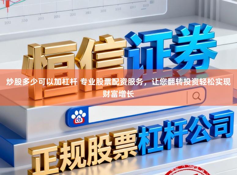 炒股多少可以加杠杆 专业股票配资服务，让您翻转投资轻松实现财富增长
