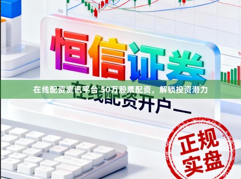 在线配资资讯平台 50万股票配资，解锁投资潜力