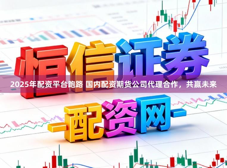2025年配资平台跑路 国内配资期货公司代理合作，共赢未来