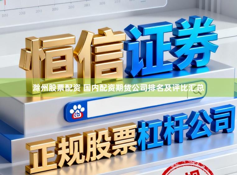 滁州股票配资 国内配资期货公司排名及评比汇总