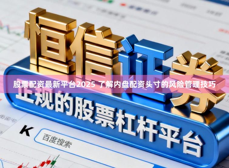 股票配资最新平台2025 了解内盘配资头寸的风险管理技巧