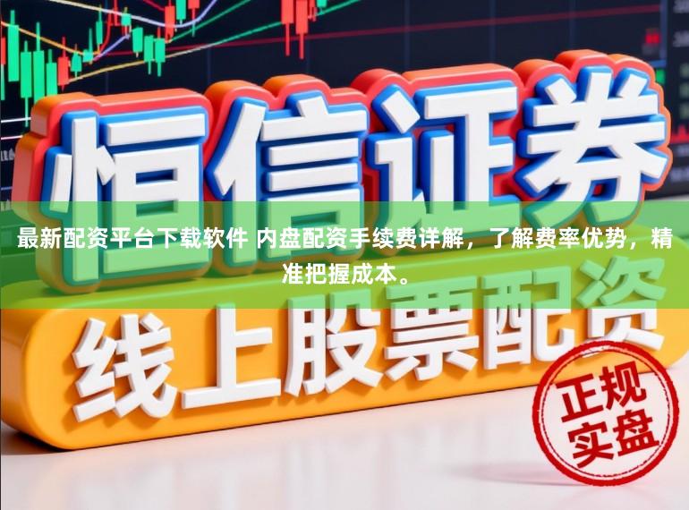 最新配资平台下载软件 内盘配资手续费详解，了解费率优势，精准把握成本。