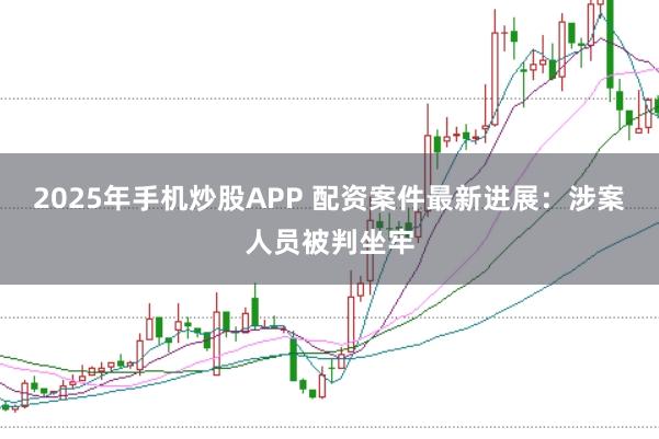 2025年手机炒股APP 配资案件最新进展:涉案人员被判坐牢