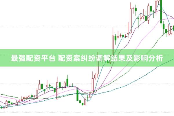 最强配资平台 配资案纠纷调解结果及影响分析