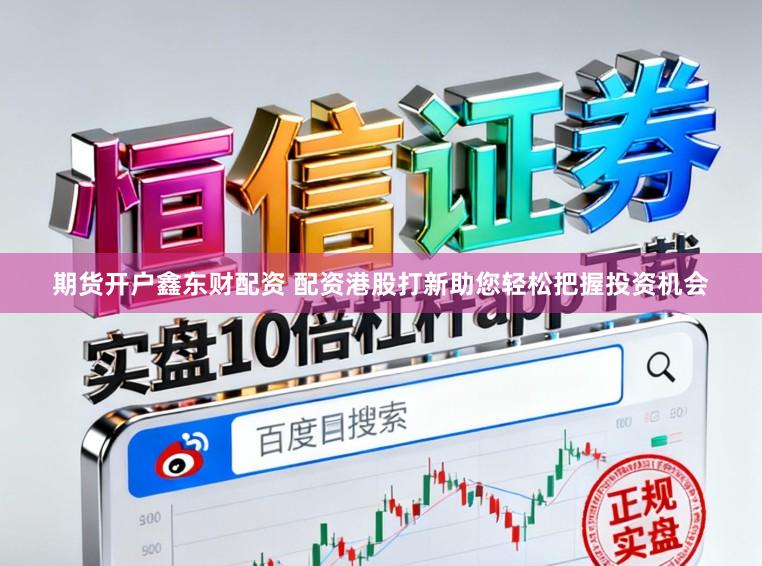 期货开户鑫东财配资 配资港股打新助您轻松把握投资机会