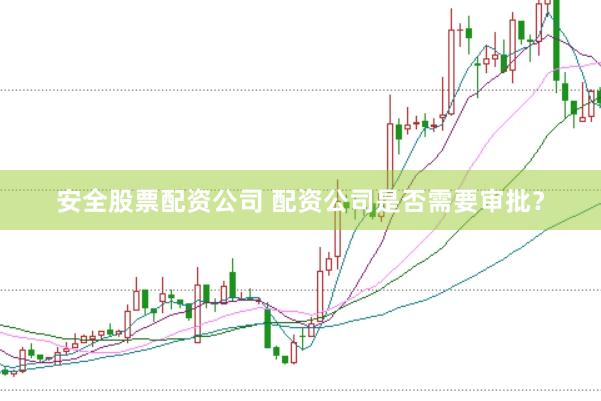 安全股票配资公司 配资公司是否需要审批？