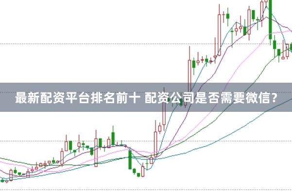 最新配资平台排名前十 配资公司是否需要微信？