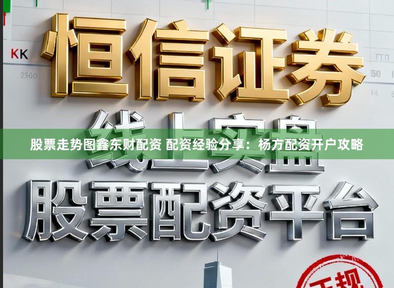 股票走势图鑫东财配资 配资经验分享：杨方配资开户攻略