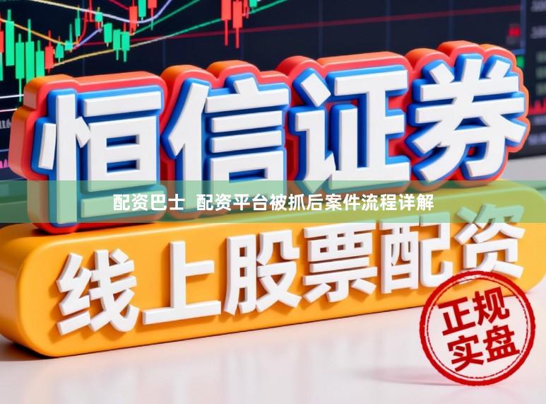 配资巴士  配资平台被抓后案件流程详解