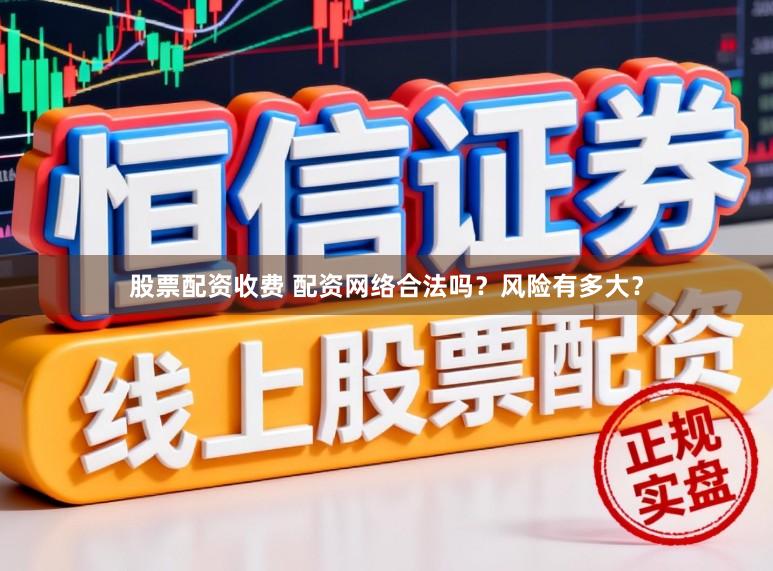 股票配资收费 配资网络合法吗？风险有多大？