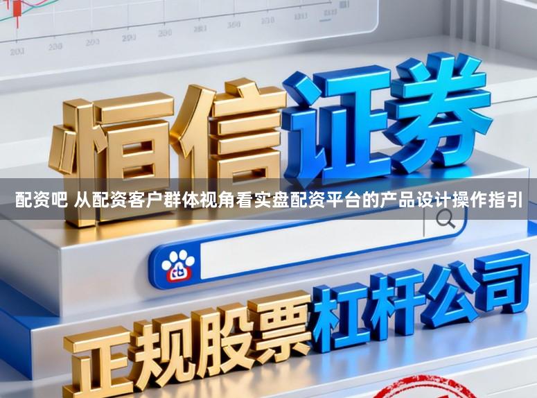 配资吧 从配资客户群体视角看实盘配资平台的产品设计操作指引