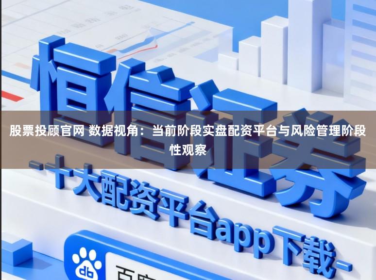 股票投顾官网 数据视角：当前阶段实盘配资平台与风险管理阶段性观察