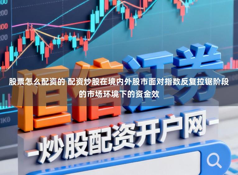 股票怎么配资的 配资炒股在境内外股市面对指数反复拉锯阶段的市场环境下的资金效