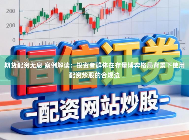 期货配资无息 案例解读：投资者群体在存量博弈格局背景下使用配资炒股的合规边