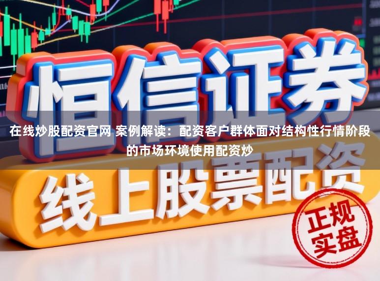 在线炒股配资官网 案例解读:配资客户群体面对结构性行情阶段的市场环境使用配资炒