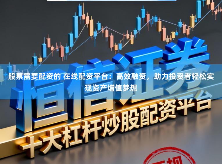 股票需要配资的 在线配资平台：高效融资，助力投资者轻松实现资产增值梦想