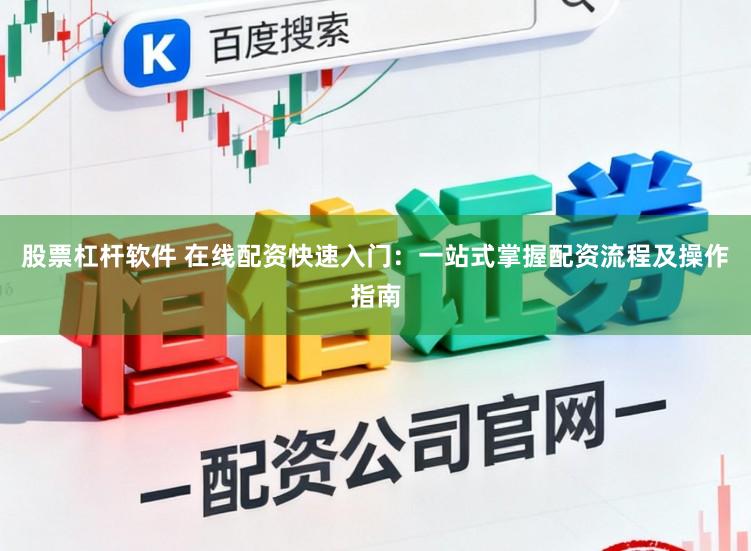 股票杠杆软件 在线配资快速入门：一站式掌握配资流程及操作指南