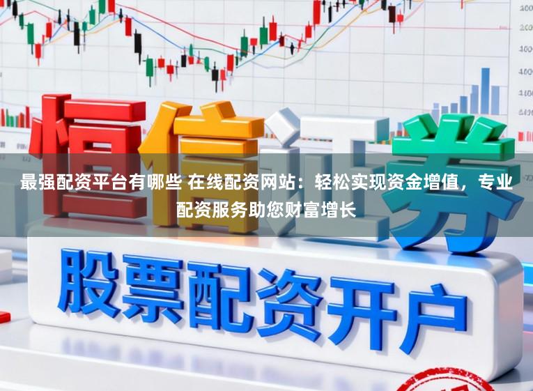 最强配资平台有哪些 在线配资网站：轻松实现资金增值，专业配资服务助您财富增长