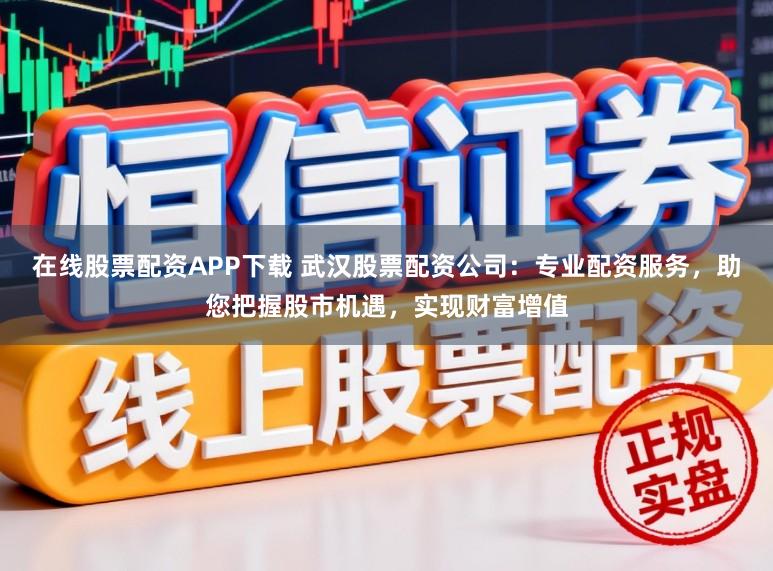 在线股票配资APP下载 武汉股票配资公司：专业配资服务，助您把握股市机遇，实现财富增值