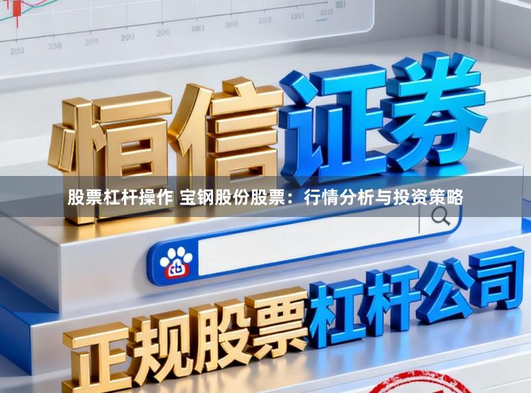 股票杠杆操作 宝钢股份股票：行情分析与投资策略