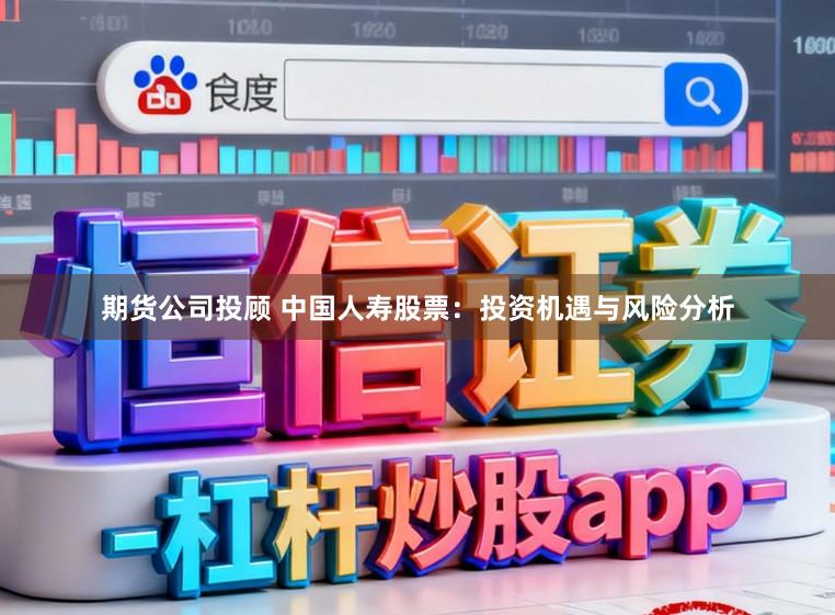 期货公司投顾 中国人寿股票：投资机遇与风险分析