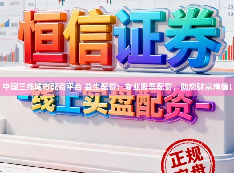 中国三线城市配资平台 益生配资：专业股票配资，助您财富增值！
