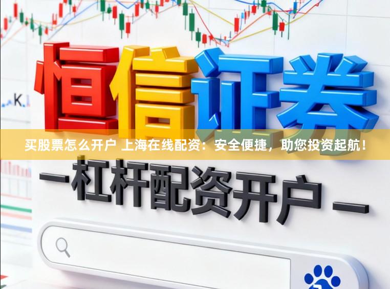 买股票怎么开户 上海在线配资：安全便捷，助您投资起航！