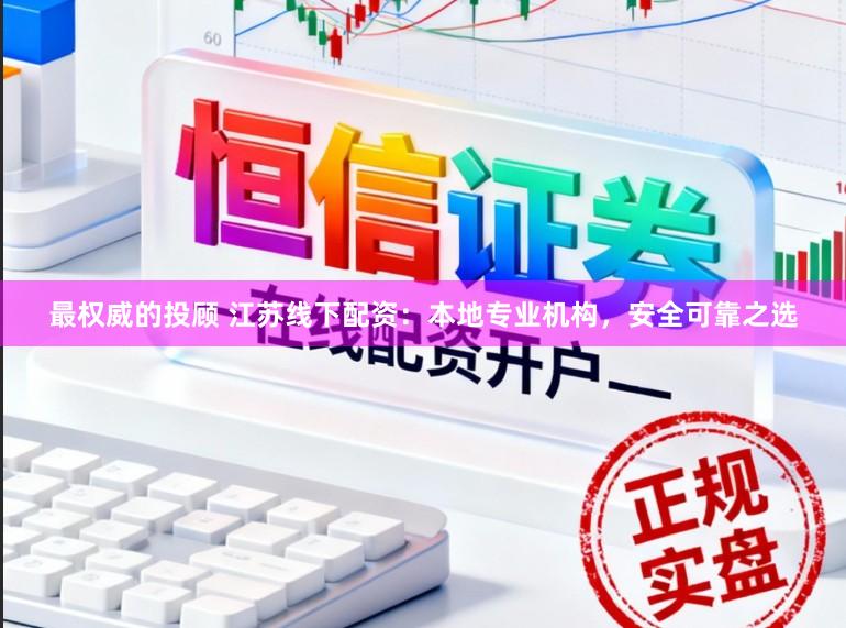 最权威的投顾 江苏线下配资：本地专业机构，安全可靠之选