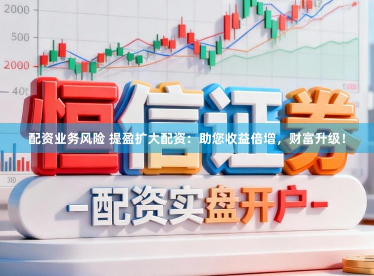 配资业务风险 提盈扩大配资：助您收益倍增，财富升级！
